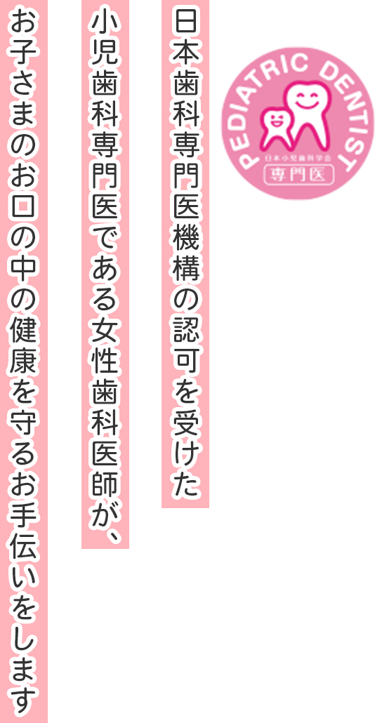 厚生労働省の認可を受けた小児歯科専門医である女性歯科医師が、お子さまのお口の中の健康を守るお手伝いをします